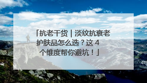 抗老干货｜淡纹抗衰老护肤品怎么选？这 4 个维度帮你避坑！