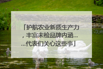 护航农业新质生产力，丰富未检品牌内涵……代表们关心这些事