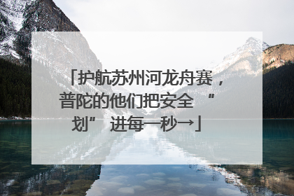 护航苏州河龙舟赛，普陀的他们把安全 “划” 进每一秒→