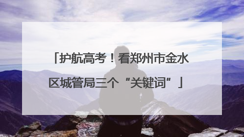 护航高考！看郑州市金水区城管局三个“关键词”