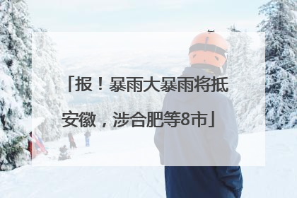 报！暴雨大暴雨将抵安徽，涉合肥等8市
