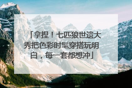 拿捏！七匹狼世遗大秀把色彩时髦穿搭玩明白，每一套都想冲