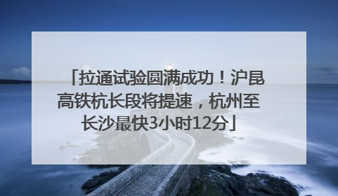 拉通试验圆满成功！沪昆高铁杭长段将提速，杭州至长沙最快3小时12分