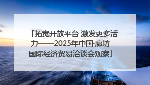 拓宽开放平台 激发更多活力——2025年中国·廊坊国际经济贸易洽谈会观察