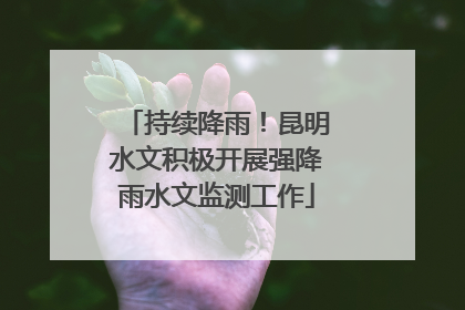 持续降雨！昆明水文积极开展强降雨水文监测工作