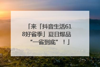 来「抖音生活618好省季」夏日爆品“一省到底”！