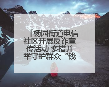 杨园街道电信社区开展反诈宣传活动 多措并举守护群众“钱袋子”