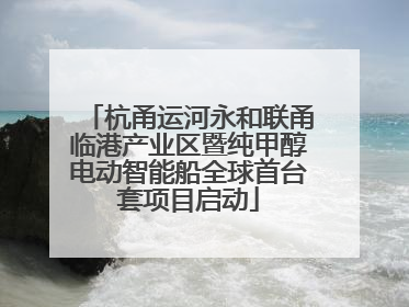 杭甬运河永和联甬临港产业区暨纯甲醇电动智能船全球首台套项目启动