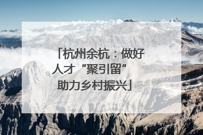 杭州余杭：做好人才“聚引留” 助力乡村振兴