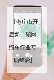 枣庄市开启新一轮网约车行业专项整治