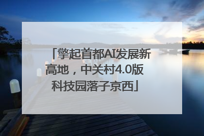 擎起首都AI发展新高地，中关村4.0版科技园落子京西