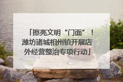 擦亮文明“门面”！潍坊诸城相州镇开展店外经营整治专项行动