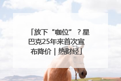 放下“咖位”？星巴克25年来首次宣布降价｜热财经
