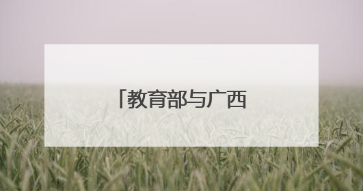 教育部与广西壮族自治区举行部区会商会议