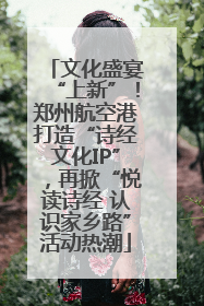 文化盛宴“上新”！郑州航空港打造“诗经文化IP”，再掀“悦读诗经 认识家乡路”活动热潮