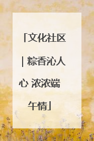 文化社区｜粽香沁人心 浓浓端午情