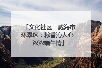 文化社区｜威海市环翠区：粽香沁人心 浓浓端午情