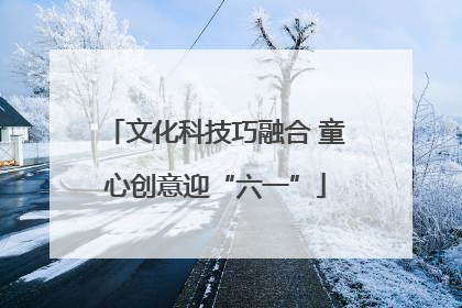 文化科技巧融合 童心创意迎“六一”