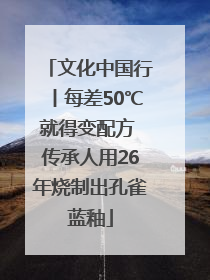 文化中国行丨每差50℃就得变配方 传承人用26年烧制出孔雀蓝釉