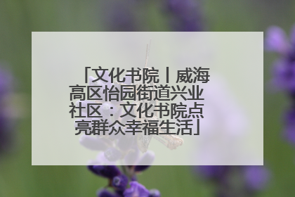 文化书院丨威海高区怡园街道兴业社区：文化书院点亮群众幸福生活