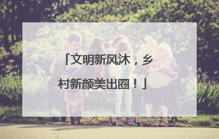 文明新风沐，乡村新颜美出圈！