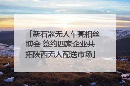 新石器无人车亮相丝博会 签约四家企业共拓陕西无人配送市场