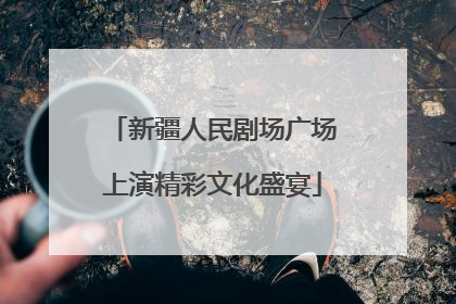 新疆人民剧场广场上演精彩文化盛宴