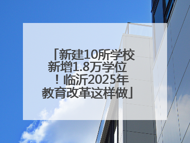 新建10所学校新增1.8万学位！临沂2025年教育改革这样做