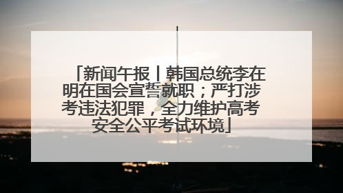 新闻午报丨韩国总统李在明在国会宣誓就职；严打涉考违法犯罪，全力维护高考安全公平考试环境