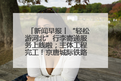 新闻早报丨“轻松游河北”行李寄递服务上线啦；主体工程完工！京唐城际铁路最新进展 >>