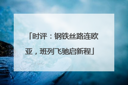 时评：钢铁丝路连欧亚，班列飞驰启新程