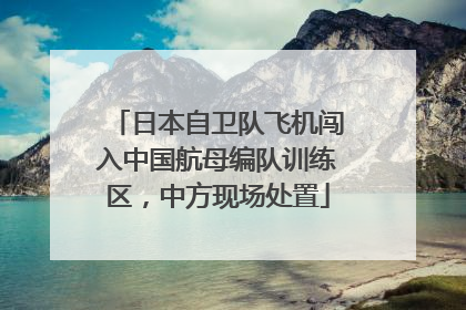 日本自卫队飞机闯入中国航母编队训练区，中方现场处置