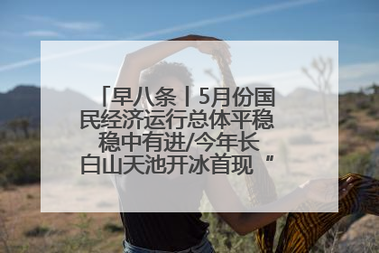 早八条丨5月份国民经济运行总体平稳 稳中有进/今年长白山天池开冰首现“文武双全”奇观