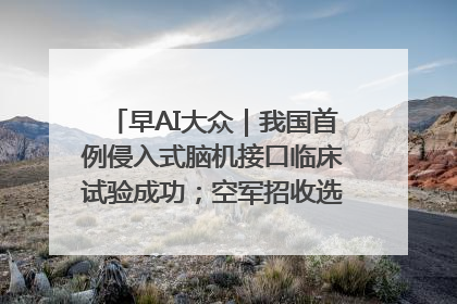早AI大众｜我国首例侵入式脑机接口临床试验成功；空军招收选拔女飞行学员