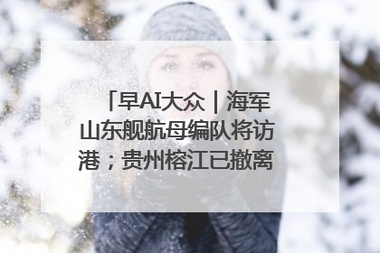 早AI大众｜海军山东舰航母编队将访港；贵州榕江已撤离转移群众超4万人