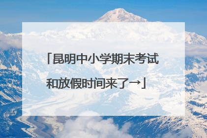 昆明中小学期末考试和放假时间来了→