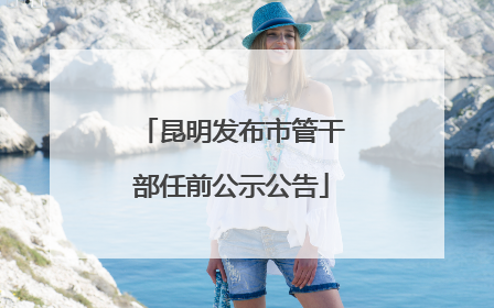 昆明发布市管干部任前公示公告
