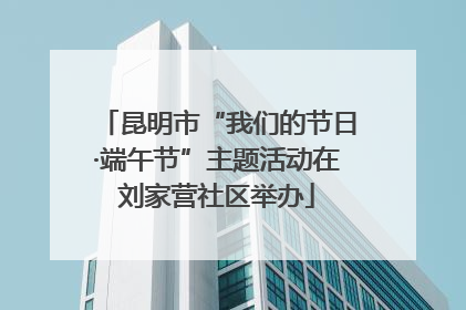 昆明市“我们的节日·端午节”主题活动在刘家营社区举办