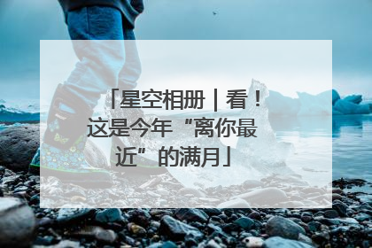 星空相册｜看！这是今年“离你最近”的满月