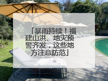 暴雨持续！福建山洪、地灾预警齐发，这些地方注意防范