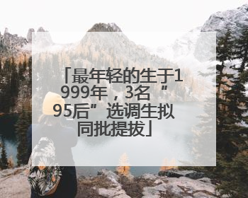 最年轻的生于1999年，3名“95后”选调生拟同批提拔