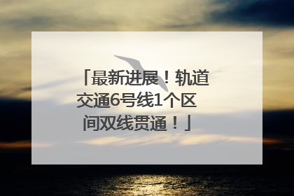最新进展！轨道交通6号线1个区间双线贯通！