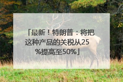 最新！特朗普：将把这种产品的关税从25%提高至50%