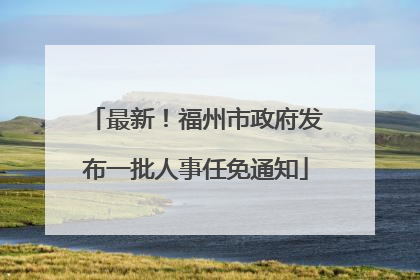 最新！福州市政府发布一批人事任免通知