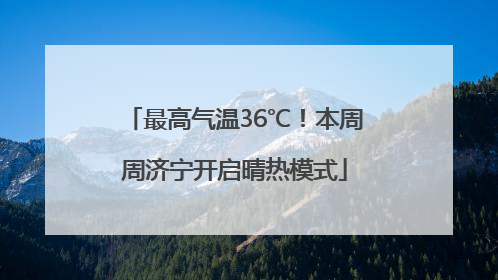 最高气温36℃！本周周济宁开启晴热模式