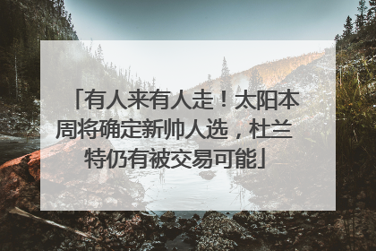 有人来有人走！太阳本周将确定新帅人选，杜兰特仍有被交易可能