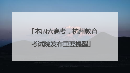本周六高考，杭州教育考试院发布重要提醒