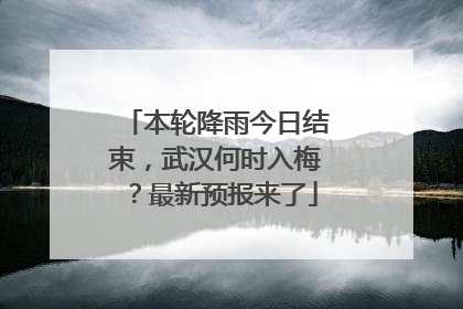 本轮降雨今日结束，武汉何时入梅？最新预报来了