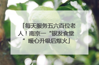 每天服务五六百位老人！南京一“银发食堂”暖心升级后爆火