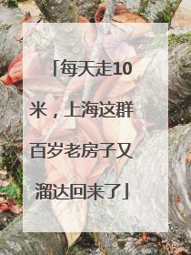 每天走10米，上海这群百岁老房子又溜达回来了
